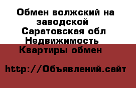 Обмен волжский на заводской - Саратовская обл. Недвижимость » Квартиры обмен   